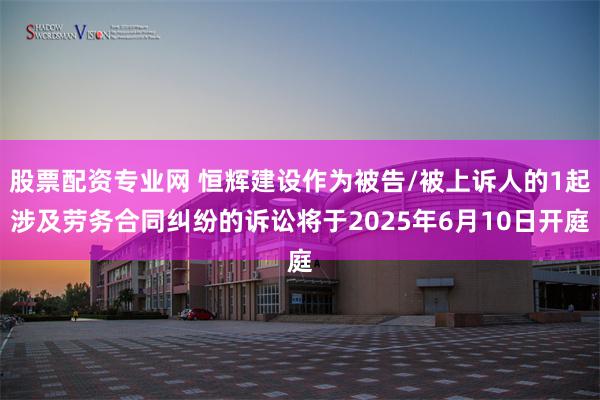 股票配资专业网 恒辉建设作为被告/被上诉人的1起涉及劳务合同纠纷的诉讼将于2025年6月10日开庭