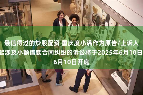 最信得过的炒股配资 重庆度小满作为原告/上诉人的1起涉及小额借款合同纠纷的诉讼将于2025年6月10日开庭
