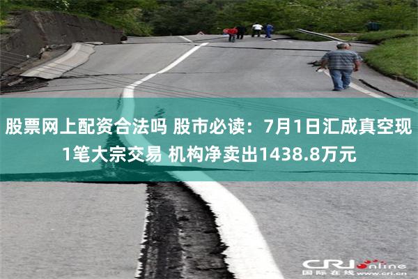 股票网上配资合法吗 股市必读：7月1日汇成真空现1笔大宗交易 机构净卖出1438.8万元
