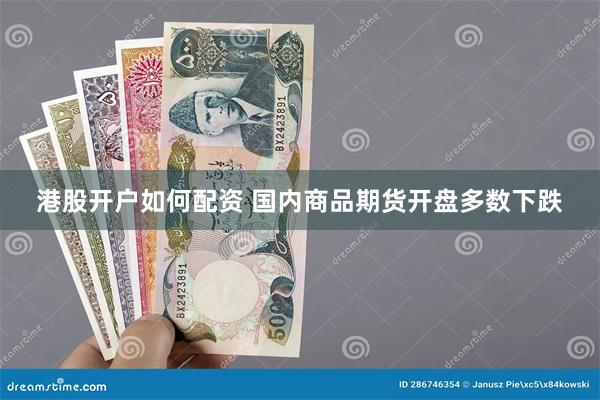 港股开户如何配资 国内商品期货开盘多数下跌