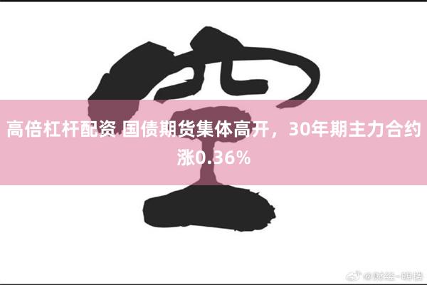 高倍杠杆配资 国债期货集体高开，30年期主力合约涨0.36%