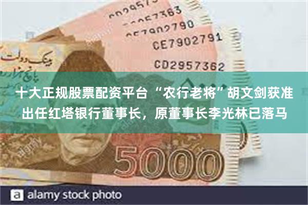 十大正规股票配资平台 “农行老将”胡文剑获准出任红塔银行董事长，原董事长李光林已落马