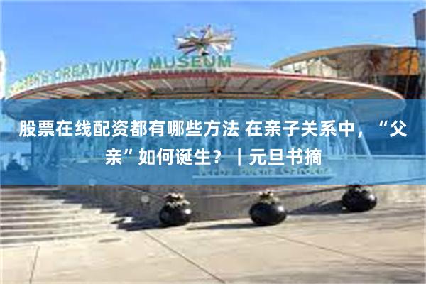 股票在线配资都有哪些方法 在亲子关系中，“父亲”如何诞生？｜元旦书摘