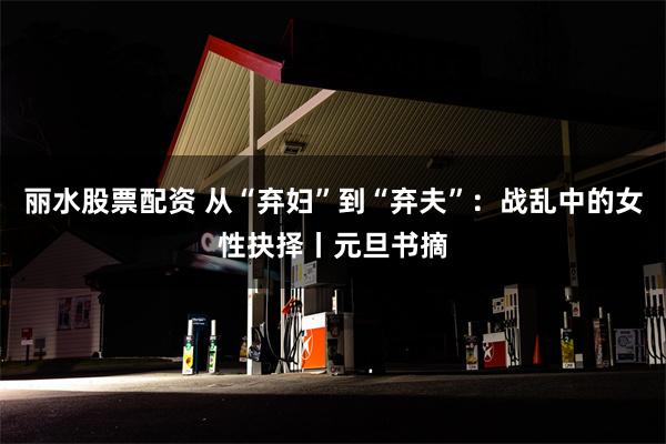 丽水股票配资 从“弃妇”到“弃夫”：战乱中的女性抉择丨元旦书摘